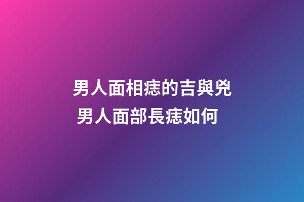 男人面相痣的吉與兇 男人面部長痣如何